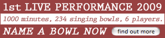 1st LIVE PERFORMANCE 2009. 1000 minutes, 234 singing bowls, 6 players. NAME A BOWL NOW!